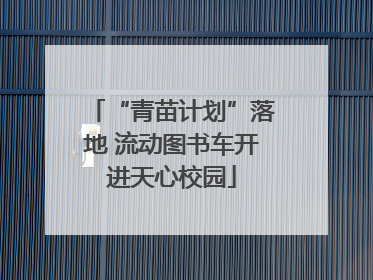“青苗计划”落地 流动图书车开进天心校园