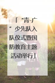 “青-广”少先队入队仪式暨国防教育主题活动举行