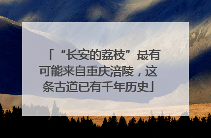 “长安的荔枝”最有可能来自重庆涪陵，这条古道已有千年历史