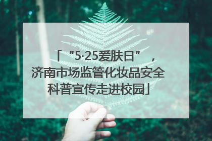 “5·25爱肤日”，济南市场监管化妆品安全科普宣传走进校园
