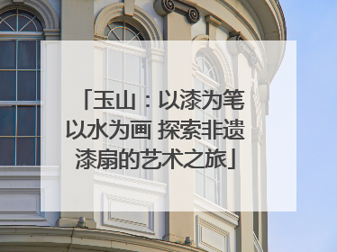玉山：以漆为笔 以水为画 探索非遗漆扇的艺术之旅
