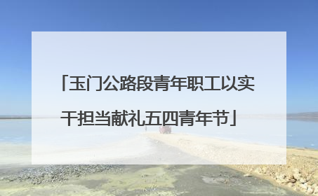 玉门公路段青年职工以实干担当献礼五四青年节