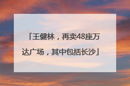 王健林，再卖48座万达广场，其中包括长沙