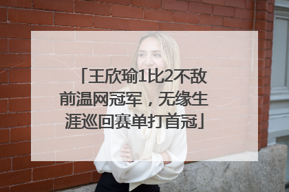 王欣瑜1比2不敌前温网冠军，无缘生涯巡回赛单打首冠