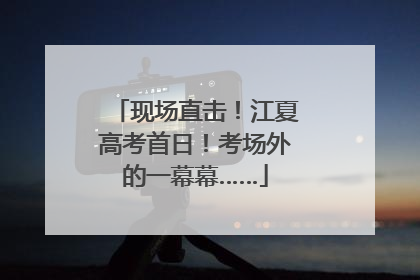 现场直击！江夏高考首日！考场外的一幕幕……