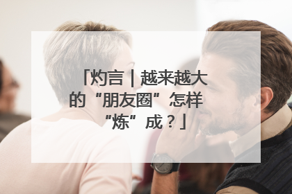 灼言｜越来越大的“朋友圈”怎样“炼”成？