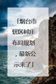 烟台市辖区村庄布局规划，最新公示来了