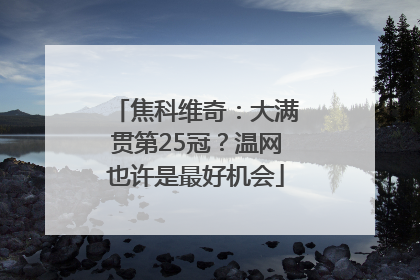 焦科维奇：大满贯第25冠？温网也许是最好机会