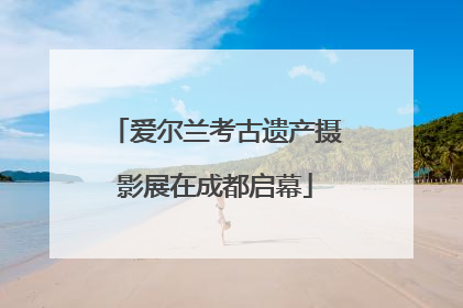爱尔兰考古遗产摄影展在成都启幕