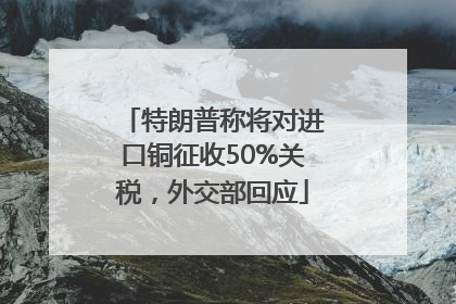 特朗普称将对进口铜征收50%关税，外交部回应