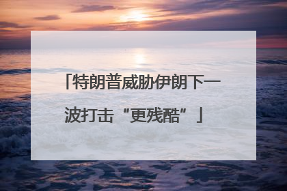 特朗普威胁伊朗下一波打击“更残酷”