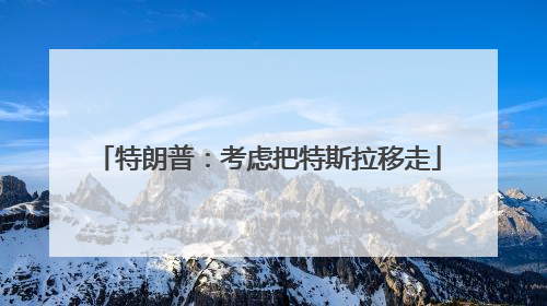 特朗普：考虑把特斯拉移走