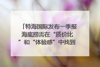 特海国际发布一季报 海底捞需在“质价比”和“体验感”中找到平衡｜新经济观察