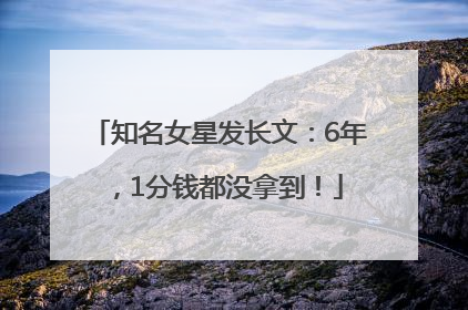 知名女星发长文：6年，1分钱都没拿到！