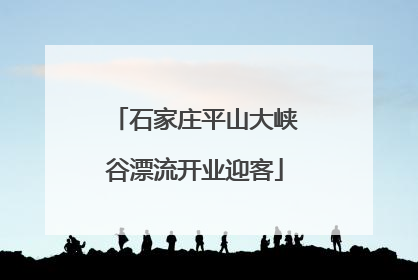 石家庄平山大峡谷漂流开业迎客