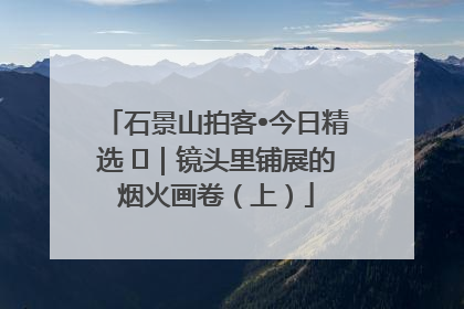 石景山拍客•今日精选 ㉓｜镜头里铺展的烟火画卷（上）
