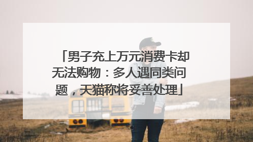 男子充上万元消费卡却无法购物：多人遇同类问题，天猫称将妥善处理