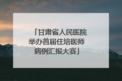 甘肃省人民医院举办首届住培医师病例汇报大赛