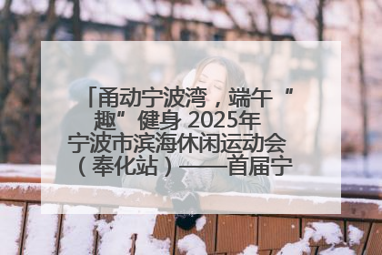 甬动宁波湾，端午“趣”健身 2025年宁波市滨海休闲运动会（奉化站）——首届宁波湾海洋运动会盛