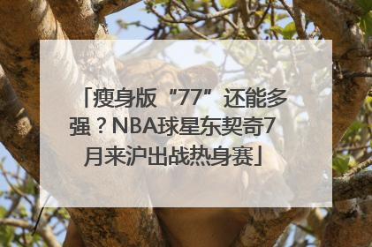 瘦身版“77”还能多强？NBA球星东契奇7月来沪出战热身赛