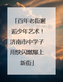 百年老街邂逅少年艺术！济南市中学子用快闪燃爆上新街