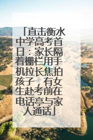 直击衡水中学高考首日：家长隔着栅栏用手机拉长焦拍孩子，有女生赴考前在电话亭与家人通话