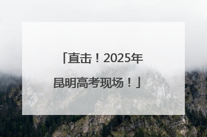 直击！2025年昆明高考现场！