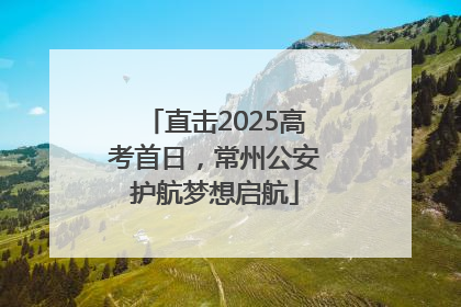 直击2025高考首日，常州公安护航梦想启航