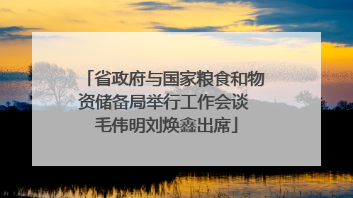 省政府与国家粮食和物资储备局举行工作会谈 毛伟明刘焕鑫出席