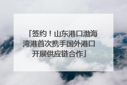 签约！山东港口渤海湾港首次携手国外港口开展供应链合作