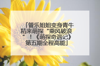 管乐姐姐变身青牛精来萌探“乘风破浪”！《萌探奇遇记》第五期全程高能