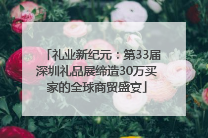 礼业新纪元：第33届深圳礼品展缔造30万买家的全球商贸盛宴