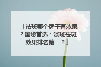 祛斑哪个牌子有效果？国货首选：淡斑祛斑效果排名第一？