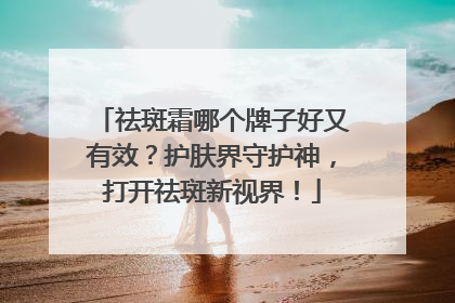 祛斑霜哪个牌子好又有效？护肤界守护神，打开祛斑新视界！