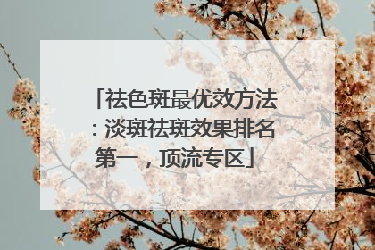祛色斑最优效方法：淡斑祛斑效果排名第一，顶流专区