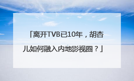离开TVB已10年，胡杏儿如何融入内地影视圈？