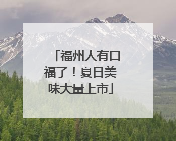 福州人有口福了！夏日美味大量上市