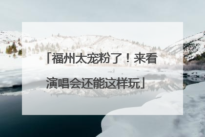 福州太宠粉了！来看演唱会还能这样玩