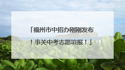 福州市中招办刚刚发布！事关中考志愿填报！