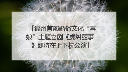福州首部婚俗文化“喜娘”主题喜剧《虎纠囍事》即将在上下杭公演