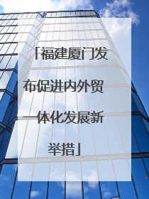 福建厦门发布促进内外贸一体化发展新举措