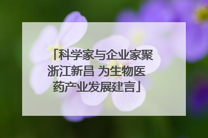 科学家与企业家聚浙江新昌 为生物医药产业发展建言