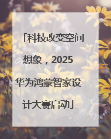 科技改变空间想象，2025华为鸿蒙智家设计大赛启动