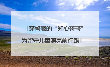 穿警服的“知心哥哥”为留守儿童照亮前行路