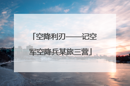 空降利刃——记空军空降兵某旅三营