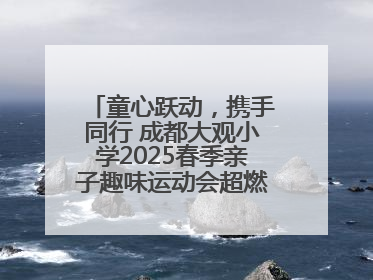 童心跃动，携手同行 成都大观小学2025春季亲子趣味运动会超燃来袭！