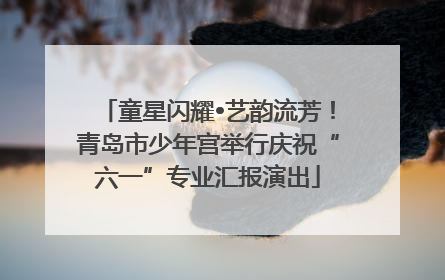 童星闪耀•艺韵流芳！青岛市少年宫举行庆祝“六一”专业汇报演出