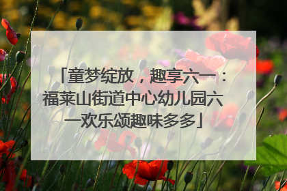 童梦绽放，趣享六一：福莱山街道中心幼儿园六一欢乐颂趣味多多