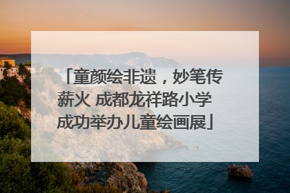 童颜绘非遗，妙笔传薪火 成都龙祥路小学成功举办儿童绘画展