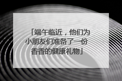 端午临近，他们为小朋友们准备了一份香香的健康礼物